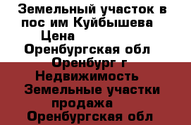 Земельный участок в пос.им.Куйбышева › Цена ­ 2 000 000 - Оренбургская обл., Оренбург г. Недвижимость » Земельные участки продажа   . Оренбургская обл.